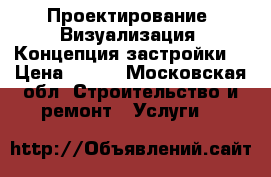 Проектирование. Визуализация. Концепция застройки. › Цена ­ 100 - Московская обл. Строительство и ремонт » Услуги   